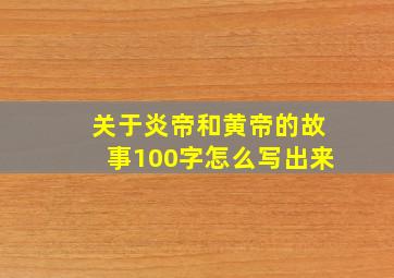 关于炎帝和黄帝的故事100字怎么写出来