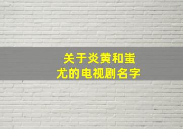 关于炎黄和蚩尤的电视剧名字