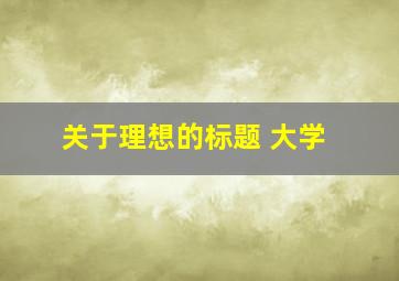 关于理想的标题 大学