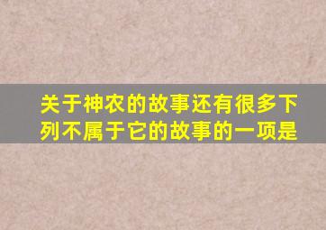 关于神农的故事还有很多下列不属于它的故事的一项是