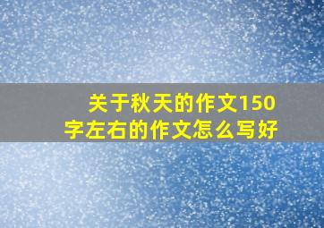 关于秋天的作文150字左右的作文怎么写好