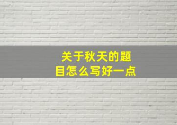 关于秋天的题目怎么写好一点