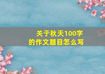 关于秋天100字的作文题目怎么写