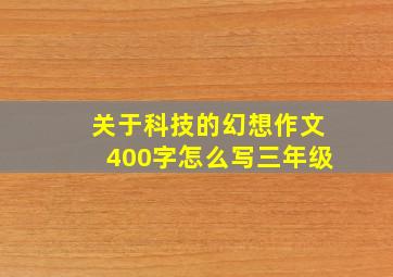 关于科技的幻想作文400字怎么写三年级