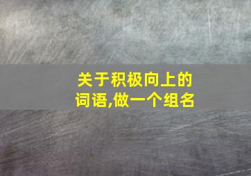 关于积极向上的词语,做一个组名