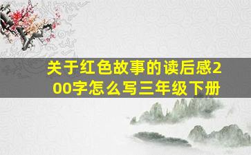 关于红色故事的读后感200字怎么写三年级下册