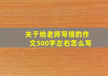 关于给老师写信的作文500字左右怎么写