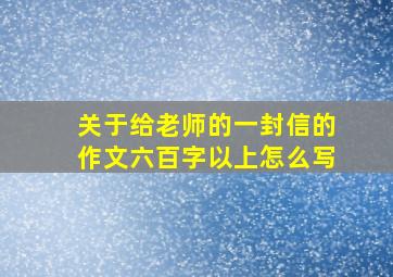 关于给老师的一封信的作文六百字以上怎么写