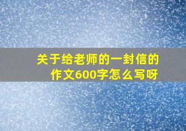 关于给老师的一封信的作文600字怎么写呀