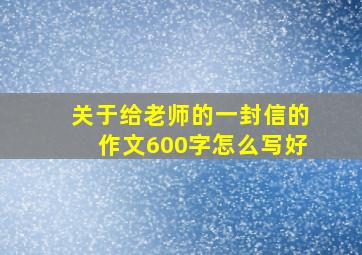 关于给老师的一封信的作文600字怎么写好