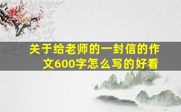 关于给老师的一封信的作文600字怎么写的好看