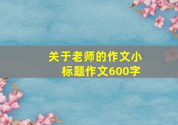 关于老师的作文小标题作文600字