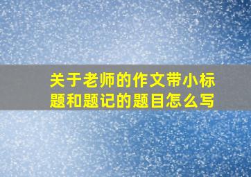 关于老师的作文带小标题和题记的题目怎么写