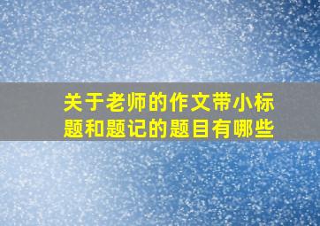 关于老师的作文带小标题和题记的题目有哪些