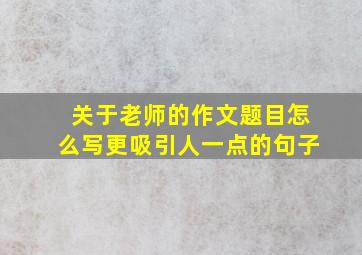 关于老师的作文题目怎么写更吸引人一点的句子