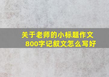 关于老师的小标题作文800字记叙文怎么写好