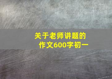 关于老师讲题的作文600字初一