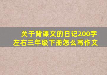 关于背课文的日记200字左右三年级下册怎么写作文