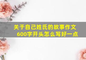 关于自己姓氏的故事作文600字开头怎么写好一点