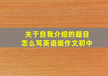 关于自我介绍的题目怎么写英语版作文初中