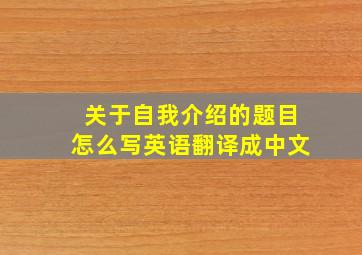 关于自我介绍的题目怎么写英语翻译成中文