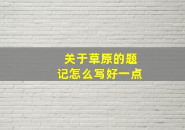 关于草原的题记怎么写好一点