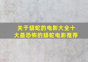 关于蟒蛇的电影大全十大最恐怖的蟒蛇电影推荐