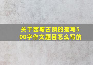 关于西塘古镇的描写500字作文题目怎么写的