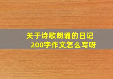 关于诗歌朗诵的日记200字作文怎么写呀