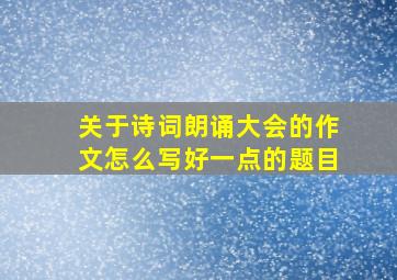 关于诗词朗诵大会的作文怎么写好一点的题目