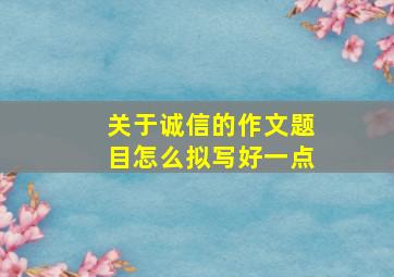 关于诚信的作文题目怎么拟写好一点