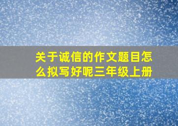 关于诚信的作文题目怎么拟写好呢三年级上册