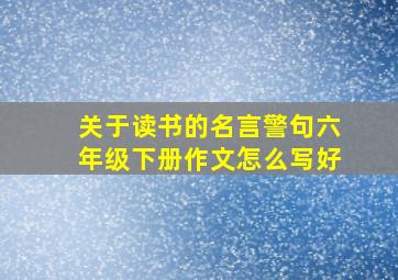 关于读书的名言警句六年级下册作文怎么写好