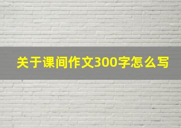 关于课间作文300字怎么写