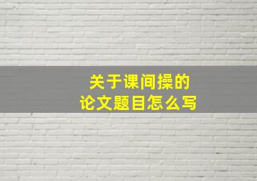 关于课间操的论文题目怎么写