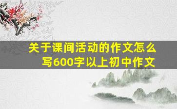 关于课间活动的作文怎么写600字以上初中作文