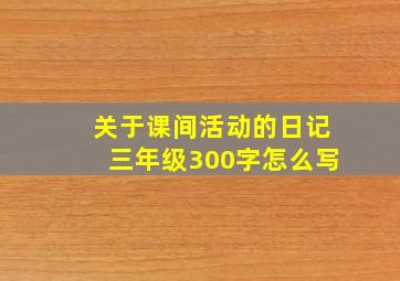 关于课间活动的日记三年级300字怎么写