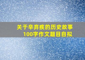 关于辛弃疾的历史故事100字作文题目自拟