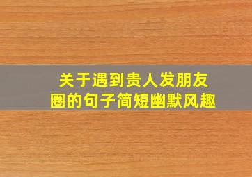 关于遇到贵人发朋友圈的句子简短幽默风趣