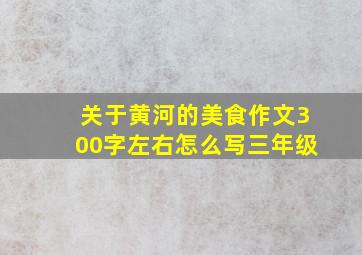 关于黄河的美食作文300字左右怎么写三年级