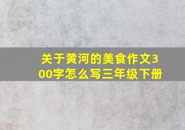 关于黄河的美食作文300字怎么写三年级下册