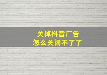 关掉抖音广告怎么关闭不了了