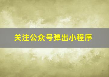 关注公众号弹出小程序