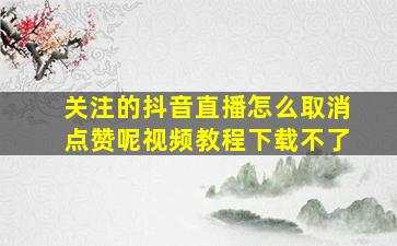 关注的抖音直播怎么取消点赞呢视频教程下载不了