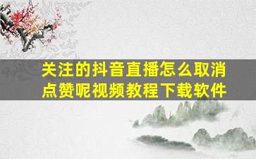 关注的抖音直播怎么取消点赞呢视频教程下载软件