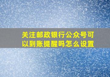 关注邮政银行公众号可以到账提醒吗怎么设置