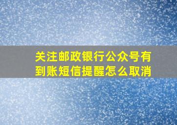 关注邮政银行公众号有到账短信提醒怎么取消