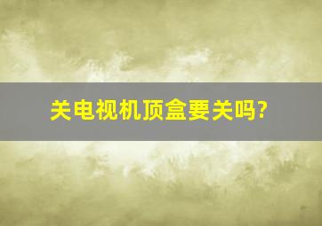 关电视机顶盒要关吗?