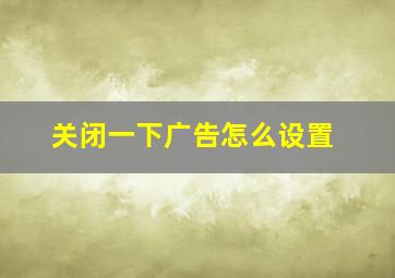 关闭一下广告怎么设置