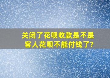 关闭了花呗收款是不是客人花呗不能付钱了?